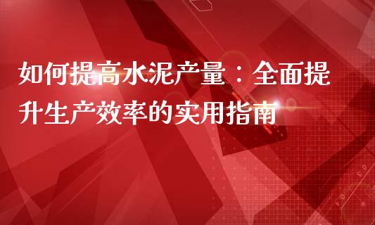 如何提高水泥产量：全面提升生产效率的实用指南_https://cj006.lansai.wang_外汇交易_第1张