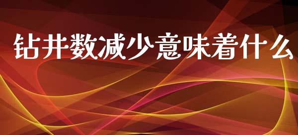 钻井数减少意味着什么_https://cj006.lansai.wang_期货开户_第1张