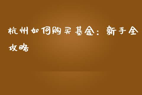 杭州如何购买基金：新手全攻略_https://cj006.lansai.wang_财经新闻_第1张