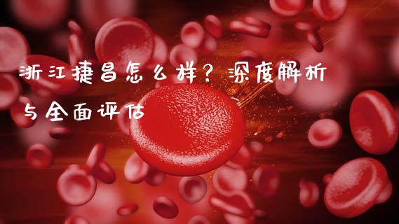 浙江捷昌怎么样？深度解析与全面评估_https://cj006.lansai.wang_外汇交易_第1张
