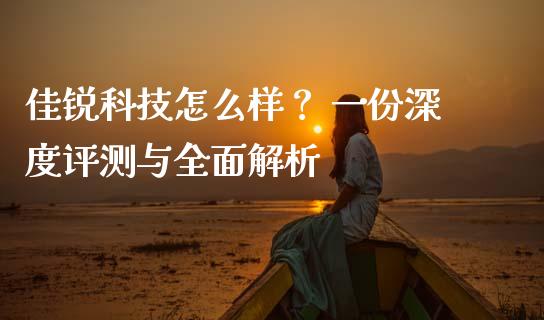 佳锐科技怎么样？ 一份深度评测与全面解析_https://cj006.lansai.wang_期货开户_第1张