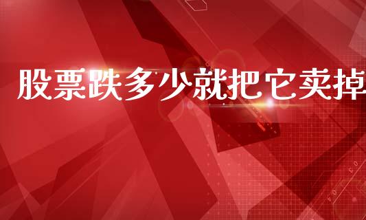 股票跌多少就把它卖掉_https://cj006.lansai.wang_财经新闻_第1张