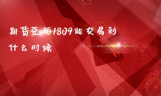 期货豆粕1809能交易到什么时候_https://cj006.lansai.wang_外汇交易_第1张