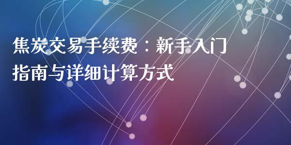 焦炭交易手续费：新手入门指南与详细计算方式_https://cj006.lansai.wang_财经新闻_第1张