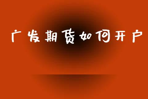 广发期货如何开户_https://cj006.lansai.wang_金融监管_第1张
