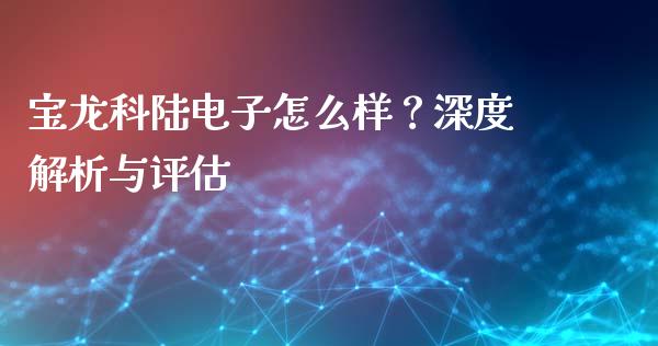 宝龙科陆电子怎么样？深度解析与评估_https://cj006.lansai.wang_金融监管_第1张