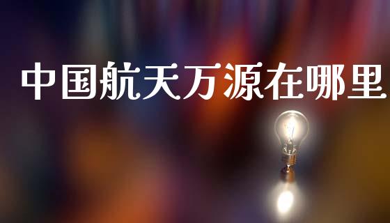 中国航天万源在哪里_https://cj006.lansai.wang_外汇交易_第1张