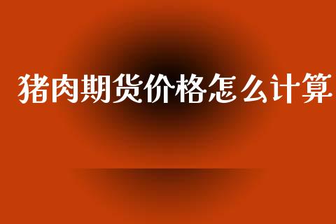 猪肉期货价格怎么计算_外汇交易_第1张_期货开户_金融监管_外汇交易_债券资讯_全球市场_财经新闻 猪肉期货价格怎么计算_https://cj006.lansai.wang_外汇交易_第1张