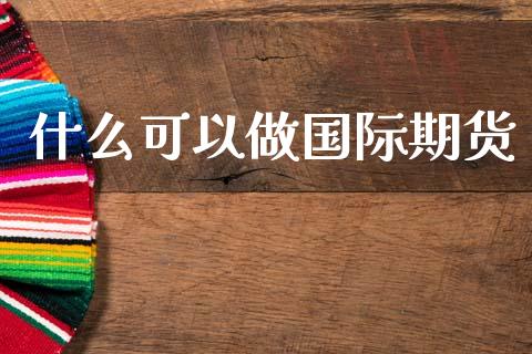 什么可以做国际期货_https://cj006.lansai.wang_全球市场_第1张