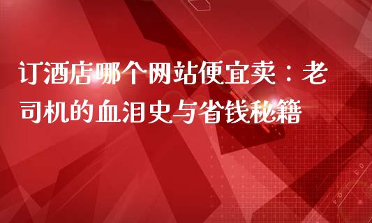 订酒店哪个网站便宜卖：老司机的血泪史与省钱秘籍_https://cj006.lansai.wang_债券资讯_第1张
