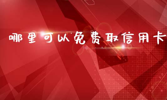 哪里可以免费取信用卡_https://cj006.lansai.wang_金融监管_第1张