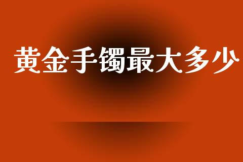 黄金手镯最大多少_https://cj006.lansai.wang_金融监管_第1张