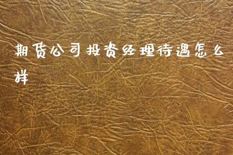 期货公司投资经理待遇怎么样_https://cj006.lansai.wang_全球市场_第1张