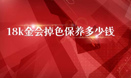 18k金会掉色保养多少钱_https://cj006.lansai.wang_财经新闻_第1张