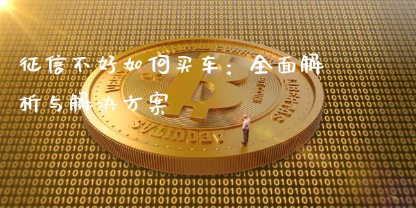 征信不好如何买车：全面解析与解决方案_https://cj006.lansai.wang_全球市场_第1张