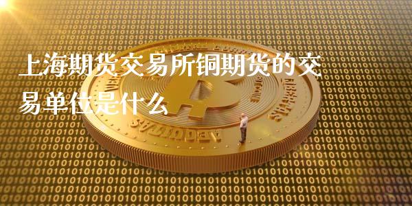 上海期货交易所铜期货的交易单位是什么_https://cj006.lansai.wang_外汇交易_第1张