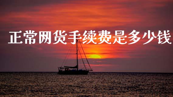 正常网货手续费是多少钱_https://cj006.lansai.wang_期货开户_第1张