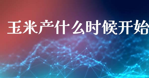玉米产什么时候开始_https://cj006.lansai.wang_财经新闻_第1张
