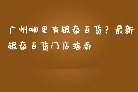广州哪里有银泰百货？最新银泰百货门店指南_https://cj006.lansai.wang_外汇交易_第1张