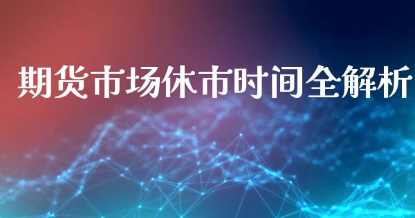 期货市场休市时间全解析_https://cj006.lansai.wang_外汇交易_第1张