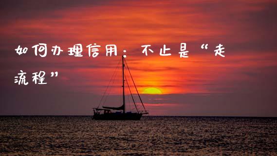 如何办理信用：不止是“走流程”_https://cj006.lansai.wang_期货开户_第1张
