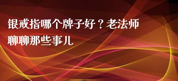 银戒指哪个牌子好？老法师聊聊那些事儿_https://cj006.lansai.wang_外汇交易_第1张