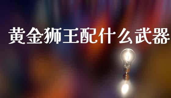 黄金狮王配什么武器_https://cj006.lansai.wang_全球市场_第1张
