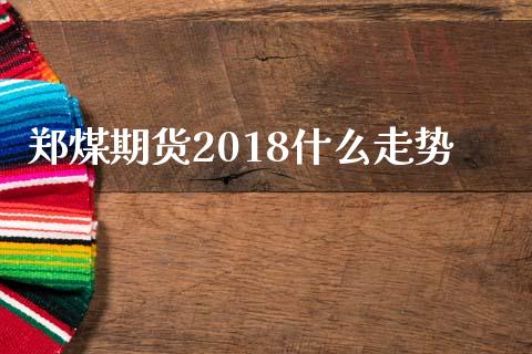 郑煤期货2018什么走势_https://cj006.lansai.wang_期货开户_第1张