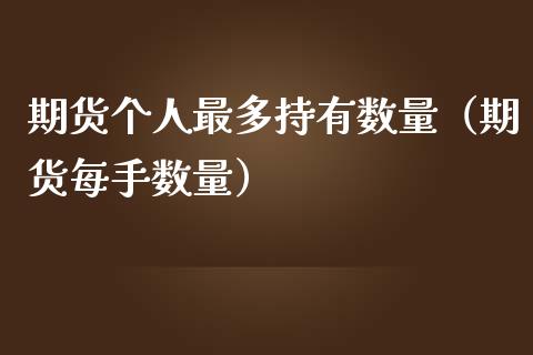 期货个人最多持有数量（期货每手数量）_https://cj006.lansai.wang_债券资讯_第1张