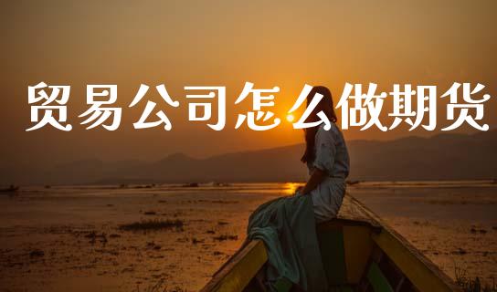 贸易公司怎么做期货_https://cj006.lansai.wang_债券资讯_第1张