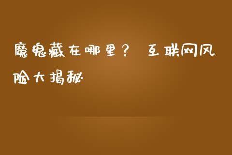 魔鬼藏在哪里？ 互联网风险大揭秘_https://cj006.lansai.wang_期货开户_第1张