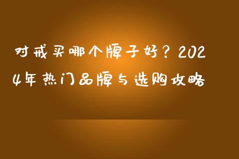 对戒买哪个牌子好？2024年热门品牌与选购攻略_https://cj006.lansai.wang_财经新闻_第1张