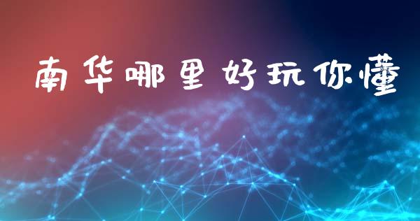 南华哪里好玩你懂_https://cj006.lansai.wang_全球市场_第1张