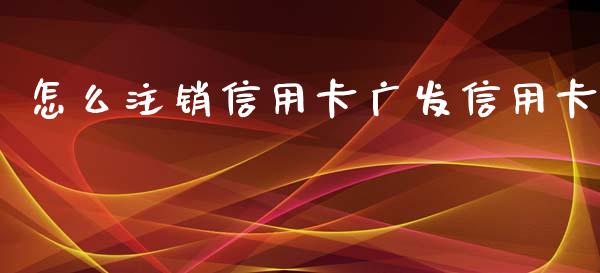 怎么注销信用卡广发信用卡_https://cj006.lansai.wang_全球市场_第1张