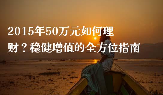 2015年50万元如何理财？稳健增值的全方位指南_https://cj006.lansai.wang_金融监管_第1张