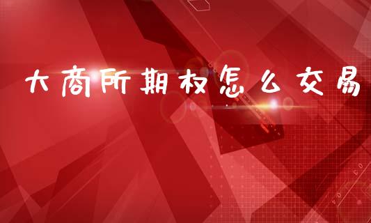 大商所期权怎么交易_https://cj006.lansai.wang_外汇交易_第1张