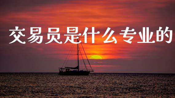 交易员是什么专业的_https://cj006.lansai.wang_财经新闻_第1张