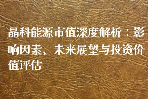 晶科能源市值深度解析：影响因素、未来展望与投资价值评估_https://cj006.lansai.wang_外汇交易_第1张