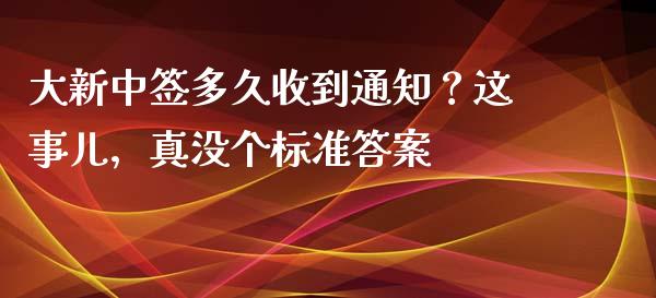 大新中签多久收到通知？这事儿，真没个标准答案_https://cj006.lansai.wang_财经新闻_第1张