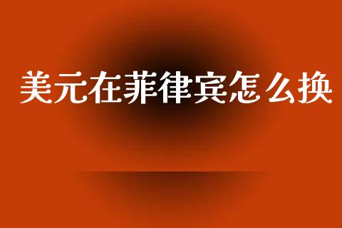 美元在菲律宾怎么换_https://cj006.lansai.wang_金融监管_第1张