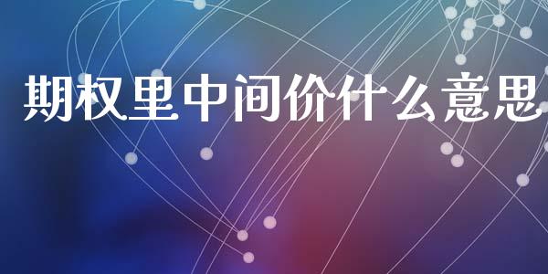 期权里中间价什么意思_https://cj006.lansai.wang_金融监管_第1张
