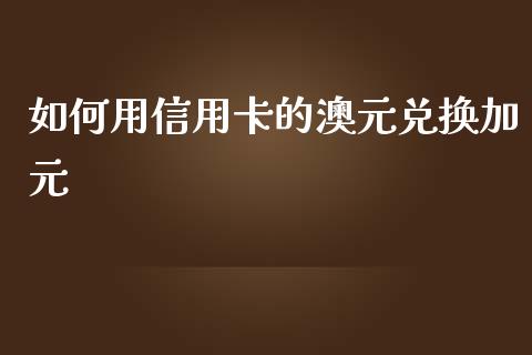 如何用信用卡的澳元兑换加元_https://cj006.lansai.wang_全球市场_第1张