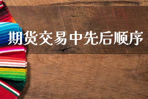期货交易中先后顺序_https://cj006.lansai.wang_财经新闻_第1张