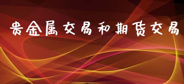 贵金属交易和期货交易_https://cj006.lansai.wang_财经新闻_第1张