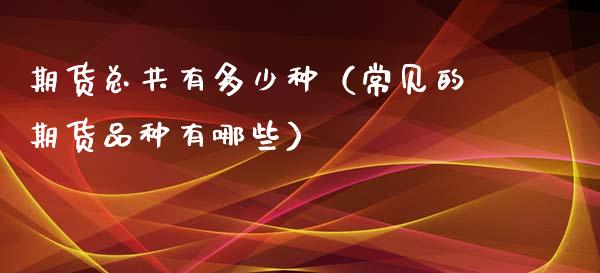 期货总共有多少种（常见的期货品种有哪些）_https://cj006.lansai.wang_金融监管_第1张
