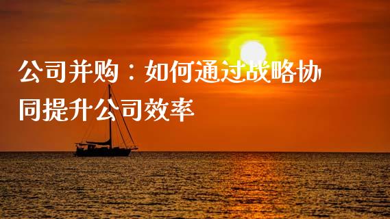 公司并购：如何通过战略协同提升公司效率_https://cj006.lansai.wang_债券资讯_第1张