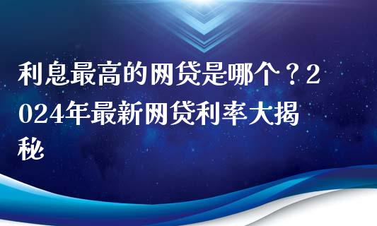 利息最高的网贷是哪个？2024年最新网贷利率大揭秘_https://cj006.lansai.wang_期货开户_第1张