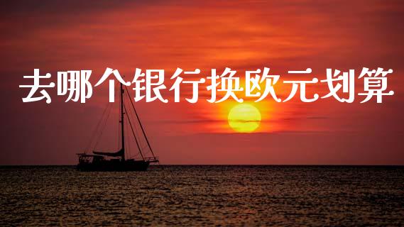 去哪个银行换欧元划算_https://cj006.lansai.wang_全球市场_第1张