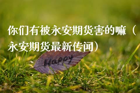 你们有被永安期货害的嘛（永安期货最新传闻）_https://cj006.lansai.wang_全球市场_第1张