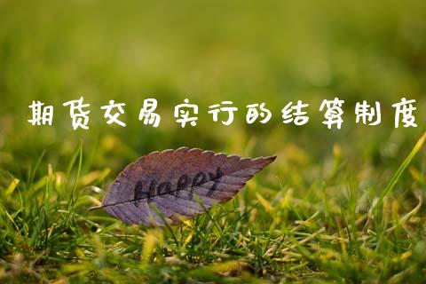 期货交易实行的结算制度_https://cj006.lansai.wang_财经新闻_第1张